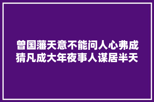 曾国藩天意不能问人心弗成猜凡成大年夜事人谋居半天意居半