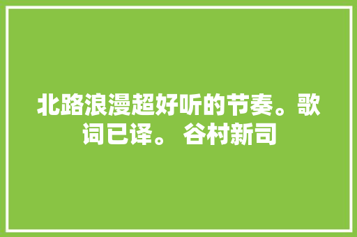 北路浪漫超好听的节奏。歌词已译。 谷村新司