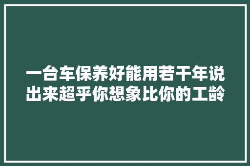 一台车保养好能用若干年说出来超乎你想象比你的工龄都长