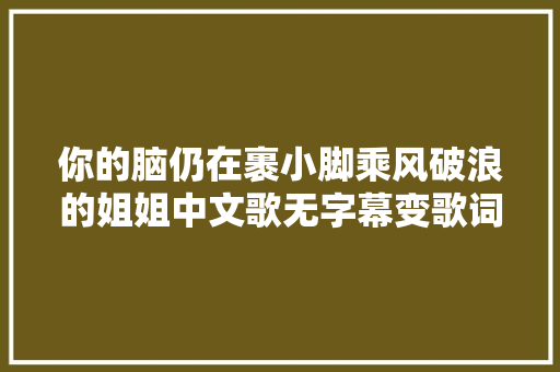 你的脑仍在裹小脚乘风破浪的姐姐中文歌无字幕变歌词大年夜意
