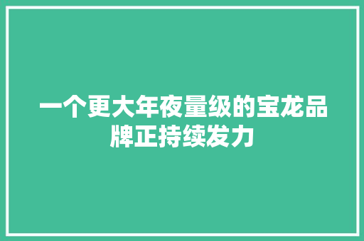一个更大年夜量级的宝龙品牌正持续发力
