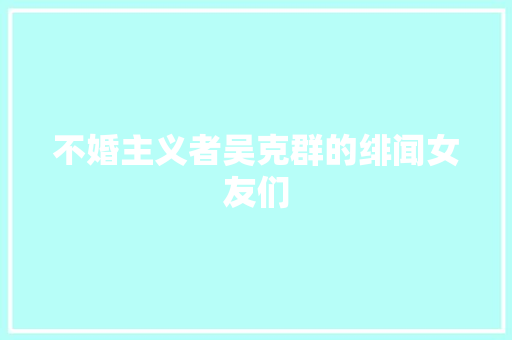 不婚主义者吴克群的绯闻女友们