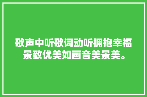 歌声中听歌词动听拥抱幸福景致优美如画音美景美。
