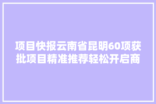 项目快报云南省昆明60项获批项目精准推荐轻松开启商机