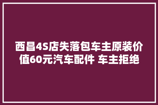 西昌4S店失落包车主原装价值60元汽车配件 车主拒绝连续维修并索要上万元赔偿