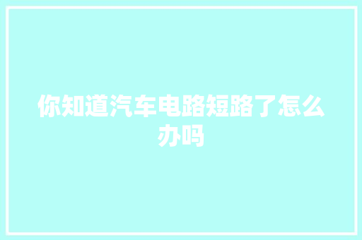 你知道汽车电路短路了怎么办吗