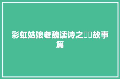 彩虹姑娘老魏读诗之蝃蝀故事篇
