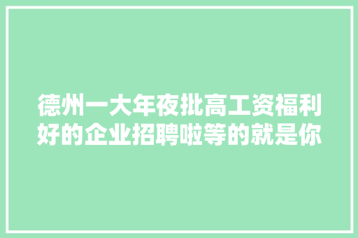 德州一大年夜批高工资福利好的企业招聘啦等的就是你