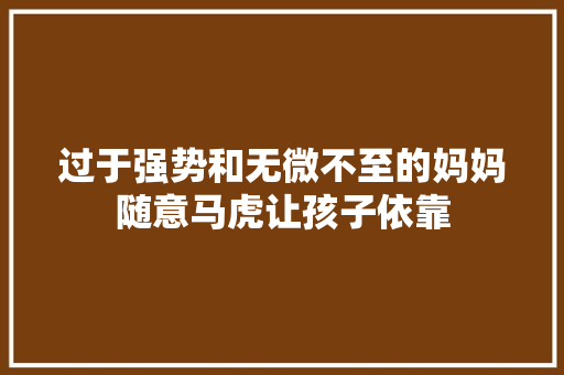 过于强势和无微不至的妈妈随意马虎让孩子依靠