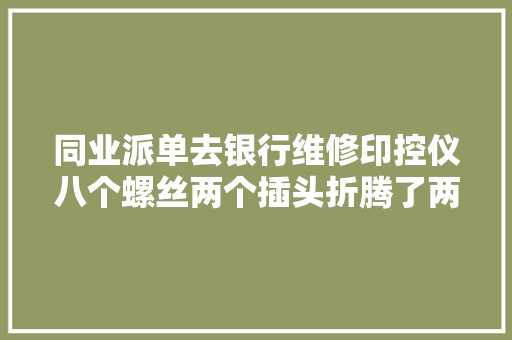 同业派单去银行维修印控仪八个螺丝两个插头折腾了两个小时