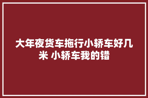 大年夜货车拖行小轿车好几米 小轿车我的错
