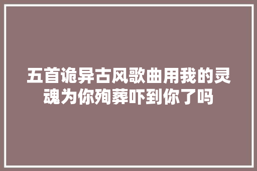 五首诡异古风歌曲用我的灵魂为你殉葬吓到你了吗