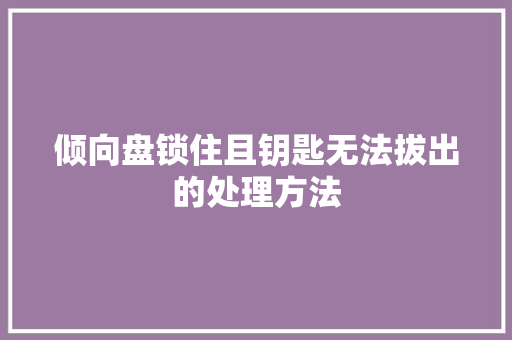 倾向盘锁住且钥匙无法拔出的处理方法 汽车知识