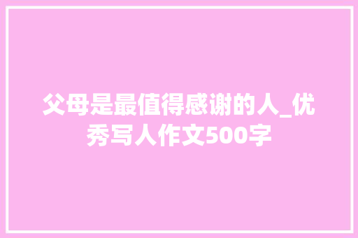 父母是最值得感谢的人_优秀写人作文500字