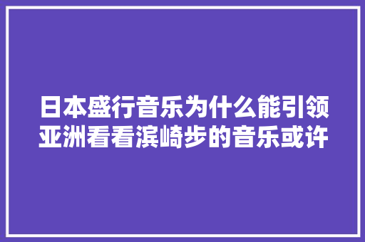 日本盛行音乐为什么能引领亚洲看看滨崎步的音乐或许能获得谜底