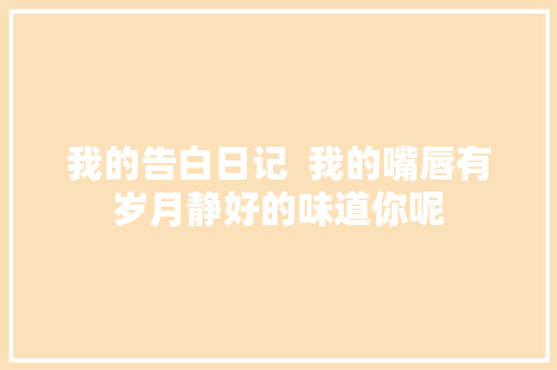 我的告白日记  我的嘴唇有岁月静好的味道你呢