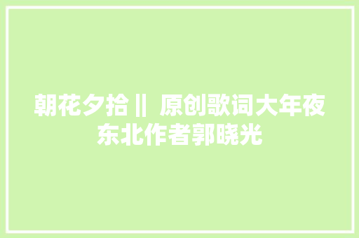 朝花夕拾‖ 原创歌词大年夜东北作者郭晓光