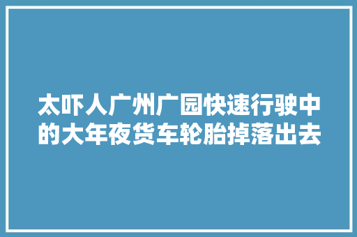 太吓人广州广园快速行驶中的大年夜货车轮胎掉落出去了一辆小车被爆头