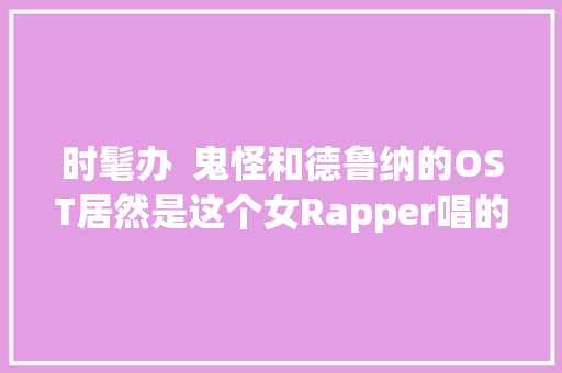 时髦办  鬼怪和德鲁纳的OST居然是这个女Rapper唱的