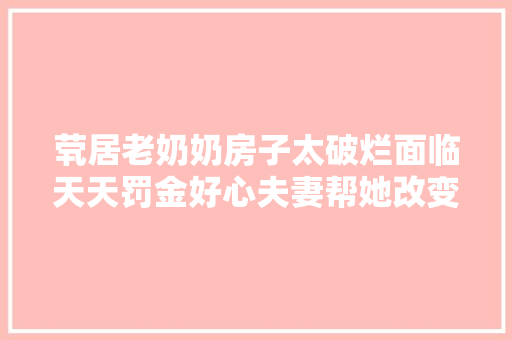 茕居老奶奶房子太破烂面临天天罚金好心夫妻帮她改变危机