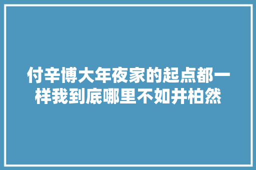 付辛博大年夜家的起点都一样我到底哪里不如井柏然
