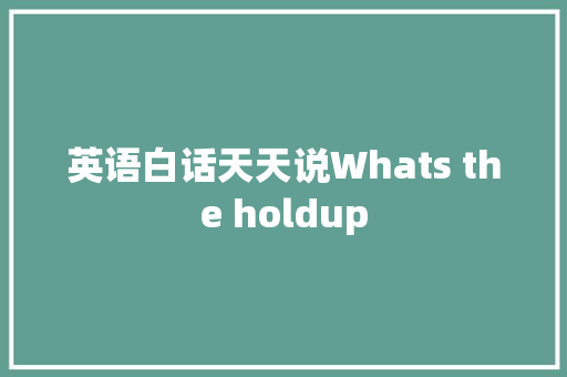英语白话天天说Whats the holdup