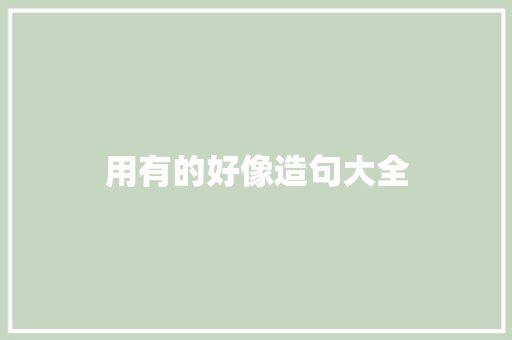用有的好像造句大全 知识百科