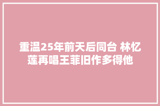 重温25年前天后同台 林忆莲再唱王菲旧作多得他