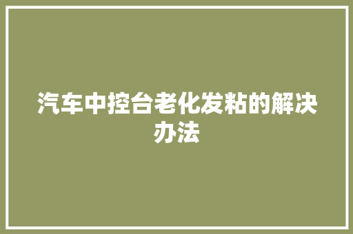 汽车中控台老化发粘的解决办法