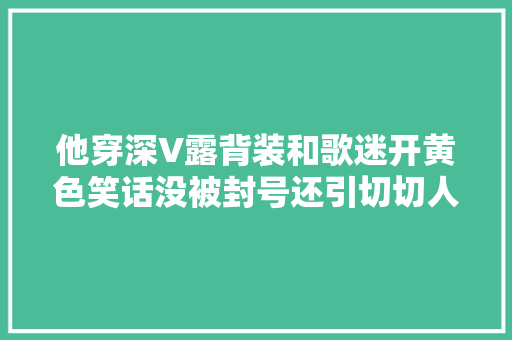 他穿深V露背装和歌迷开黄色笑话没被封号还引切切人点赞