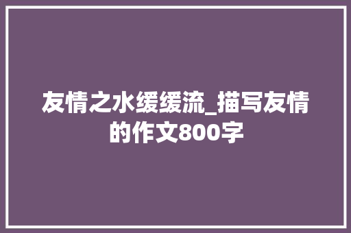 友情之水缓缓流_描写友情的作文800字