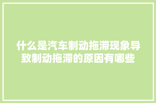 什么是汽车制动拖滞现象导致制动拖滞的原因有哪些