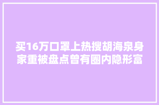 买16万口罩上热搜胡海泉身家重被盘点曾有圈内隐形富豪之称