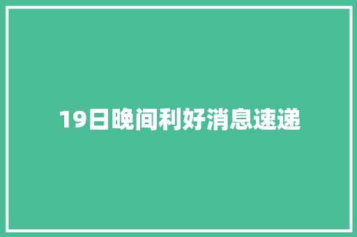 19日晚间利好消息速递