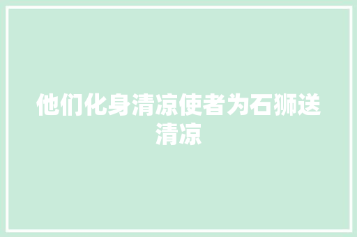他们化身清凉使者为石狮送清凉