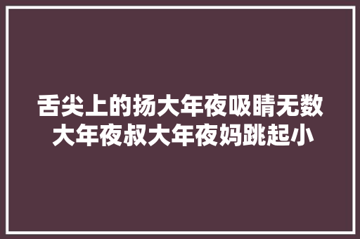 舌尖上的扬大年夜吸睛无数 大年夜叔大年夜妈跳起小平锅
