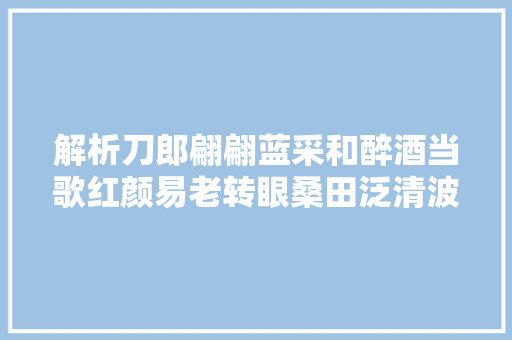 解析刀郎翩翩蓝采和醉酒当歌红颜易老转眼桑田泛清波。
