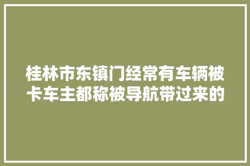 桂林市东镇门经常有车辆被卡车主都称被导航带过来的