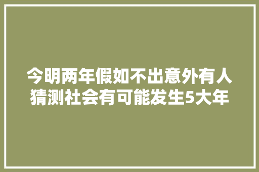 今明两年假如不出意外有人猜测社会有可能发生5大年夜转变
