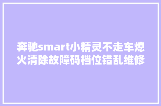 奔驰smart小精灵不走车熄火清除故障码档位错乱维修案例