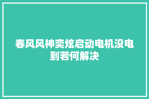 春风风神奕炫启动电机没电到若何解决