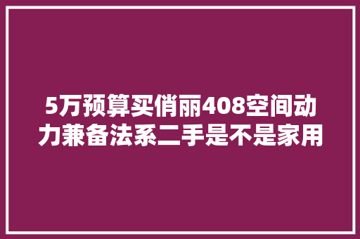 5万预算买俏丽408空间动力兼备法系二手是不是家用最好选择