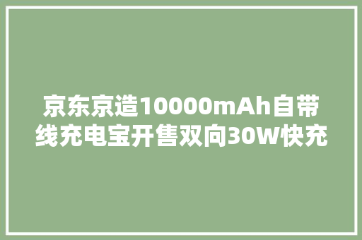 京东京造10000mAh自带线充电宝开售双向30W快充99元