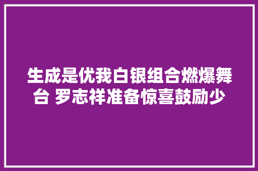 生成是优我白银组合燃爆舞台 罗志祥准备惊喜鼓励少女