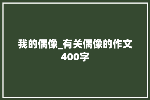 我的偶像_有关偶像的作文400字