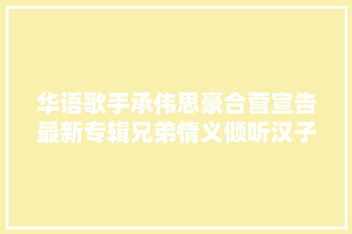 华语歌手承伟思豪合营宣告最新专辑兄弟情义倾听汉子间情义
