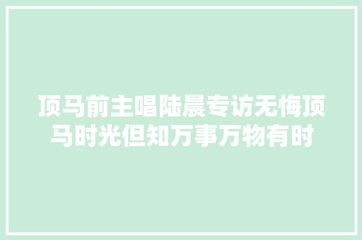 顶马前主唱陆晨专访无悔顶马时光但知万事万物有时