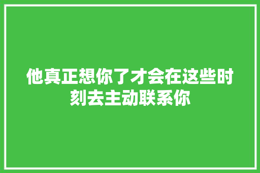 他真正想你了才会在这些时刻去主动联系你