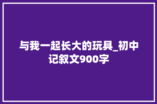 与我一起长大的玩具_初中记叙文900字