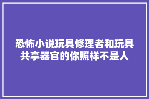 恐怖小说玩具修理者和玩具共享器官的你照样不是人